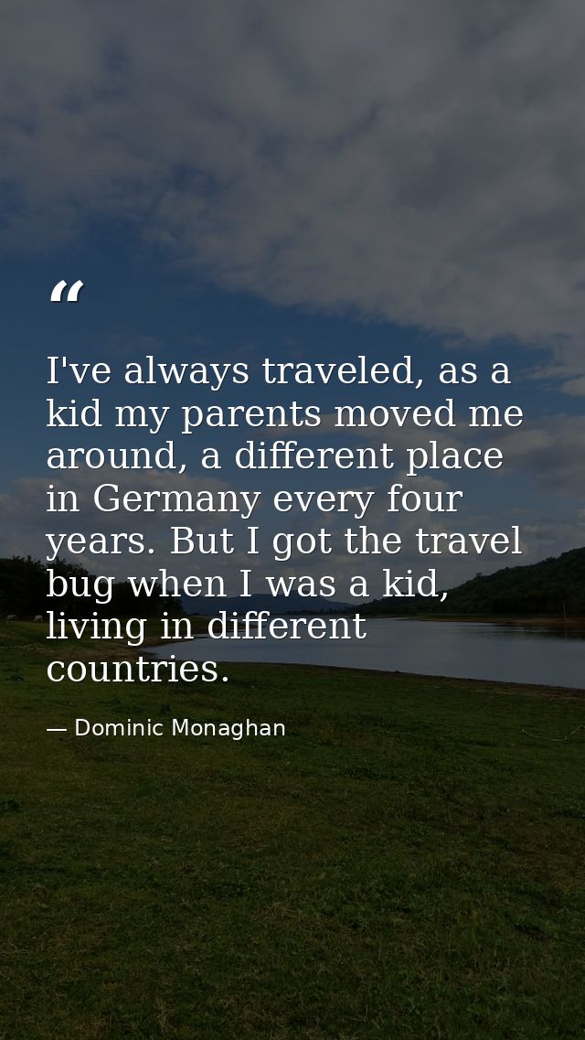 I've always traveled, as a kid my parents moved me around, a different place in Germany every four years. But I got the  — Dominic Monaghan