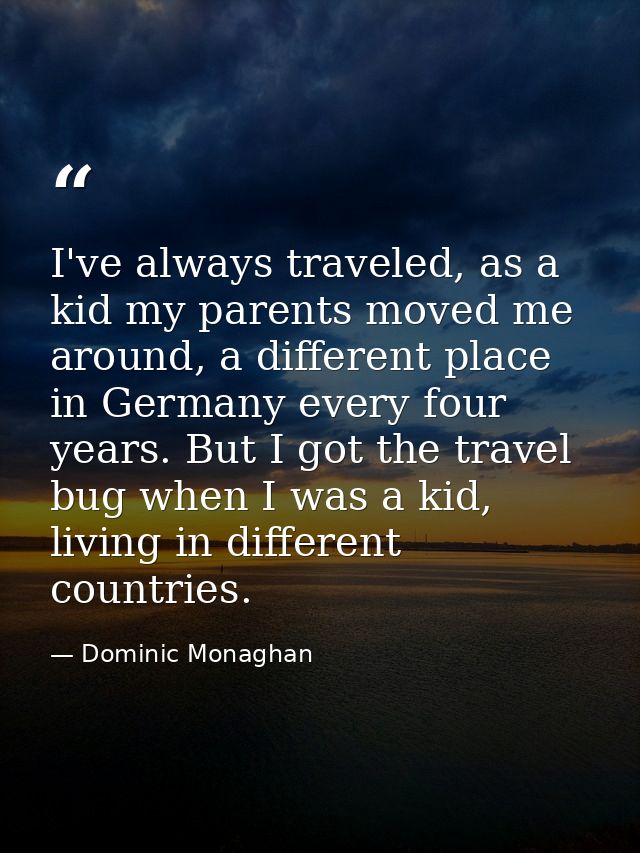 I've always traveled, as a kid my parents moved me around, a different place in Germany every four years. But I got the  — Dominic Monaghan