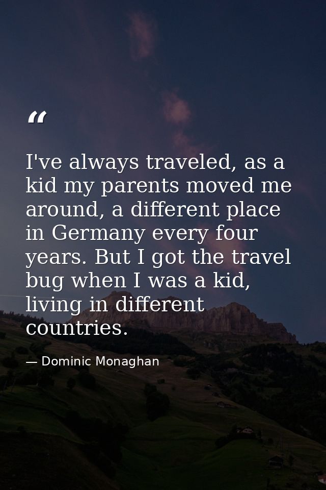 I've always traveled, as a kid my parents moved me around, a different place in Germany every four years. But I got the  — Dominic Monaghan
