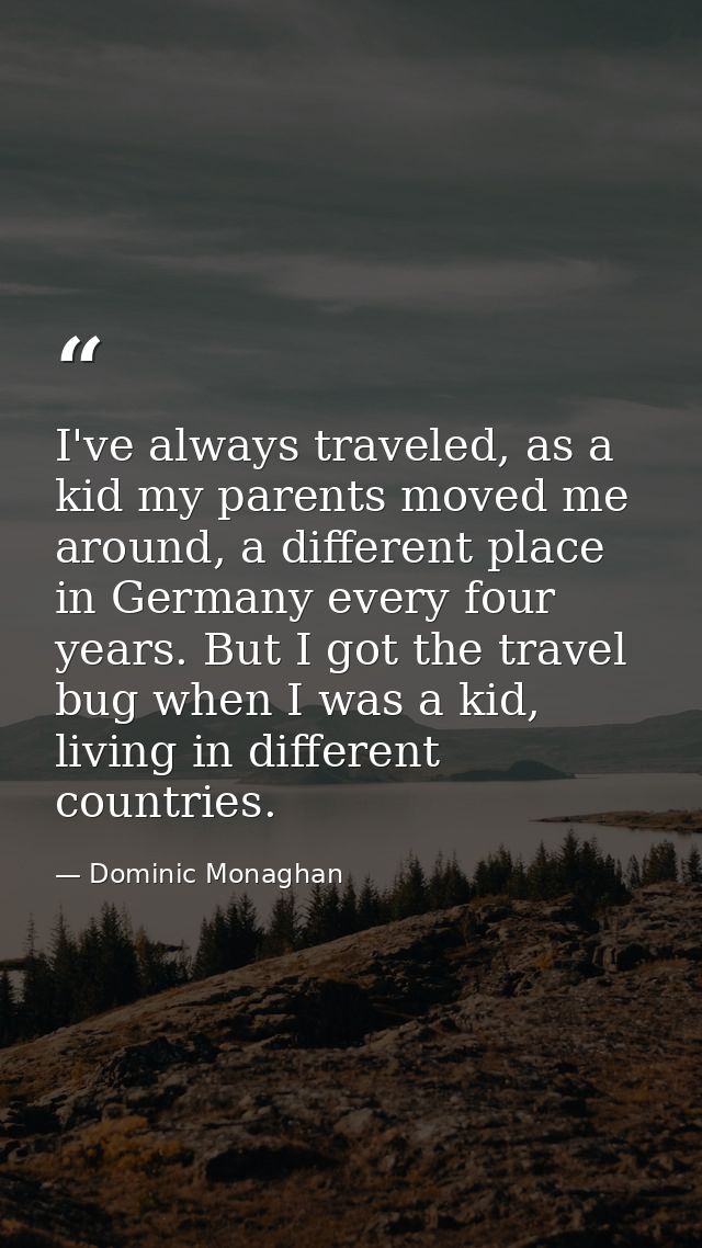 I've always traveled, as a kid my parents moved me around, a different place in Germany every four years. But I got the  — Dominic Monaghan
