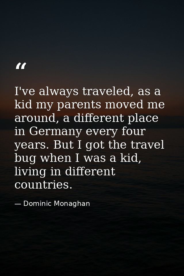 I've always traveled, as a kid my parents moved me around, a different place in Germany every four years. But I got the  — Dominic Monaghan
