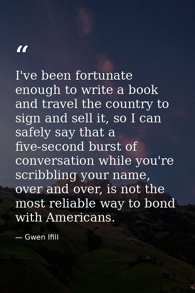 I've been fortunate enough to write a book and travel the country to sign and sell it, so I can safely say that a five-s — Gwen Ifill