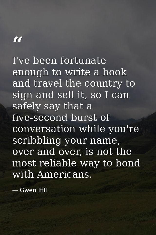 I've been fortunate enough to write a book and travel the country to sign and sell it, so I can safely say that a five-s — Gwen Ifill