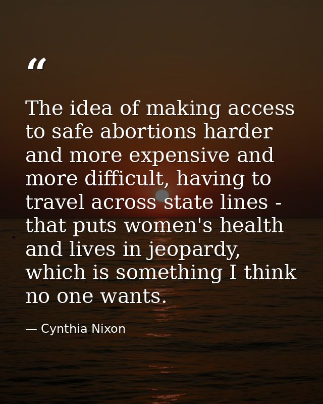 The idea of making access to safe abortions harder and more expensive and more difficult, having to travel across state  — Cynthia Nixon
