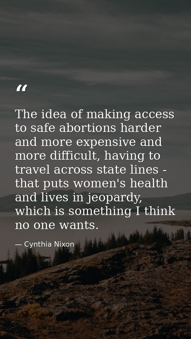 The idea of making access to safe abortions harder and more expensive and more difficult, having to travel across state  — Cynthia Nixon