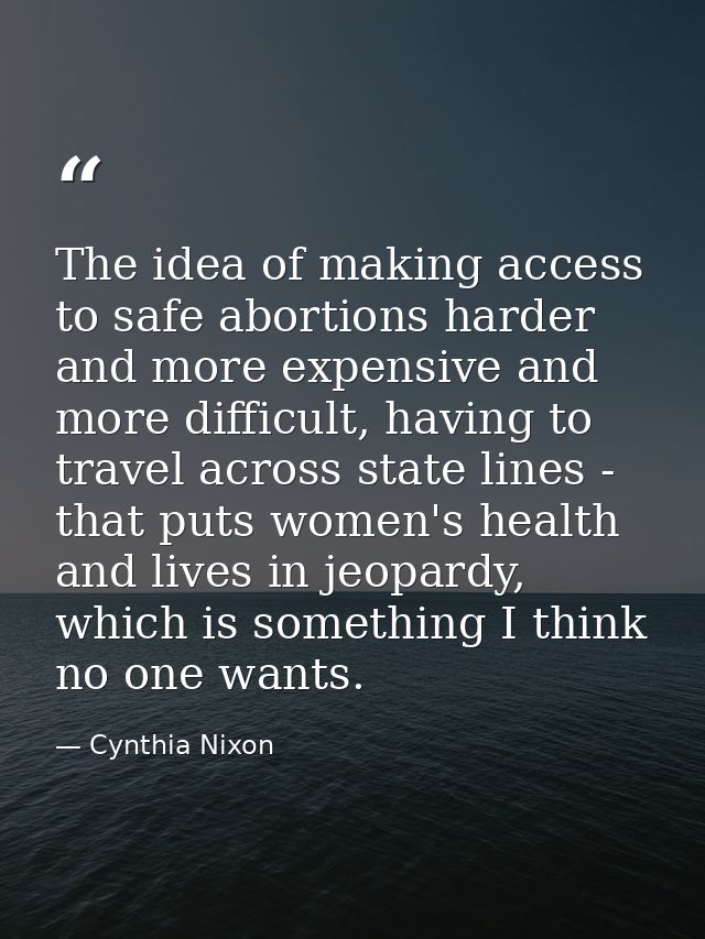 The idea of making access to safe abortions harder and more expensive and more difficult, having to travel across state  — Cynthia Nixon