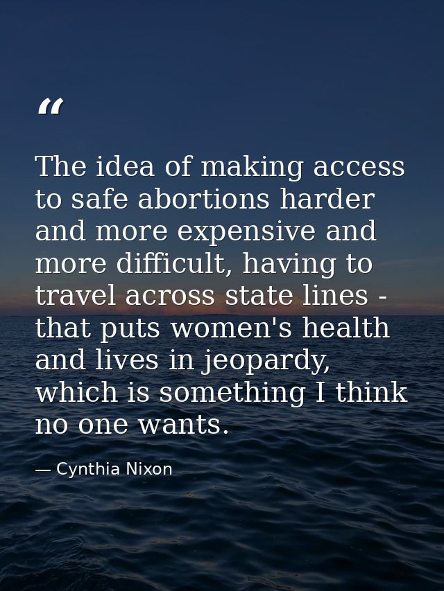 The idea of making access to safe abortions harder and more expensive and more difficult, having to travel across state  — Cynthia Nixon