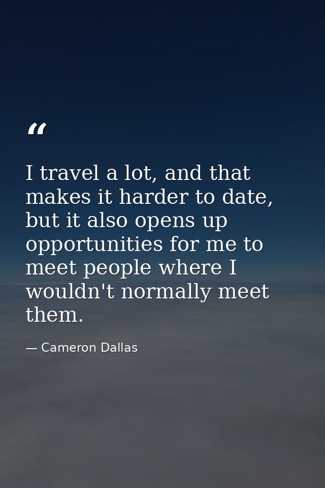 I travel a lot, and that makes it harder to date, but it also opens up opportunities for me to meet people where I would — Cameron Dallas