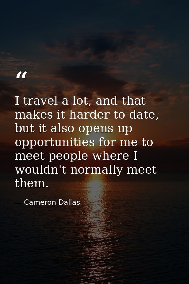 I travel a lot, and that makes it harder to date, but it also opens up opportunities for me to meet people where I would — Cameron Dallas