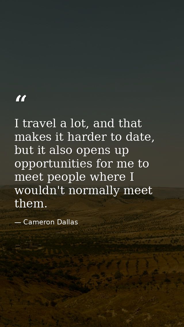 I travel a lot, and that makes it harder to date, but it also opens up opportunities for me to meet people where I would — Cameron Dallas