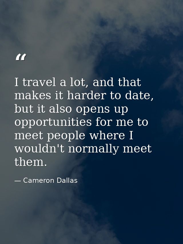 I travel a lot, and that makes it harder to date, but it also opens up opportunities for me to meet people where I would — Cameron Dallas
