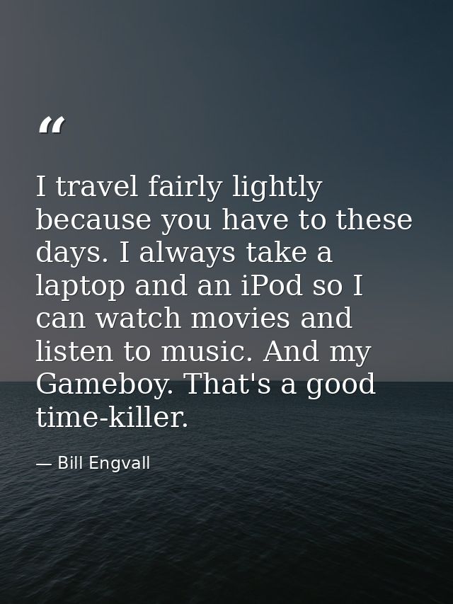 I travel fairly lightly because you have to these days. I always take a laptop and an iPod so I can watch movies and lis — Bill Engvall