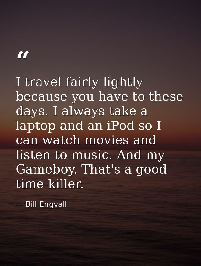 I travel fairly lightly because you have to these days. I always take a laptop and an iPod so I can watch movies and lis — Bill Engvall