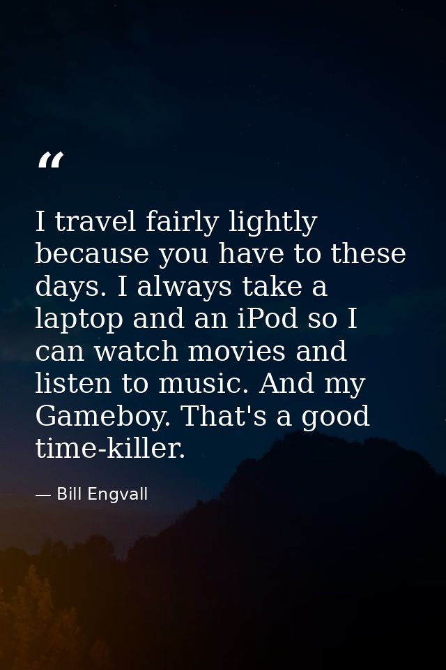 I travel fairly lightly because you have to these days. I always take a laptop and an iPod so I can watch movies and lis — Bill Engvall