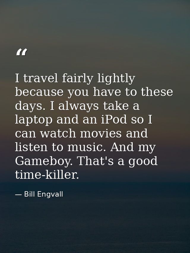 I travel fairly lightly because you have to these days. I always take a laptop and an iPod so I can watch movies and lis — Bill Engvall