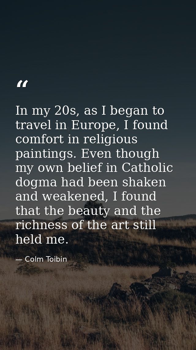 In my 20s, as I began to travel in Europe, I found comfort in religious paintings. Even though my own belief in Catholic — Colm Toibin