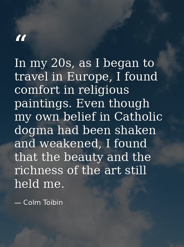 In my 20s, as I began to travel in Europe, I found comfort in religious paintings. Even though my own belief in Catholic — Colm Toibin