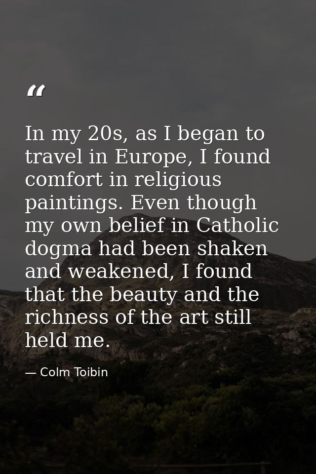 In my 20s, as I began to travel in Europe, I found comfort in religious paintings. Even though my own belief in Catholic — Colm Toibin