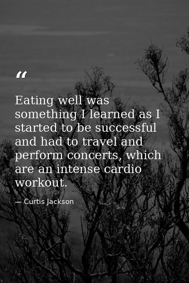 Eating well was something I learned as I started to be successful and had to travel and perform concerts, which are an i — Curtis Jackson