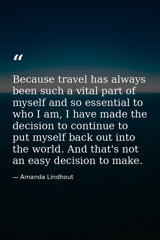Because travel has always been such a vital part of myself and so essential to who I am, I have made the decision to con — Amanda Lindhout