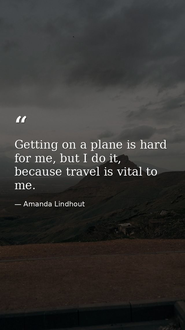 Getting on a plane is hard for me, but I do it, because travel is vital to me. — Amanda Lindhout