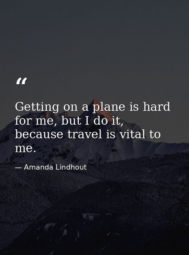 Getting on a plane is hard for me, but I do it, because travel is vital to me. — Amanda Lindhout