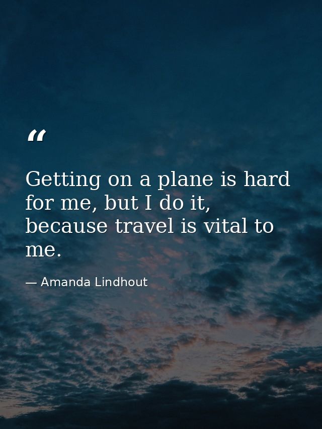 Getting on a plane is hard for me, but I do it, because travel is vital to me. — Amanda Lindhout