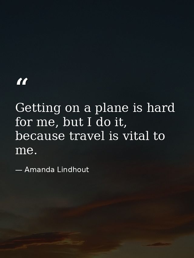Getting on a plane is hard for me, but I do it, because travel is vital to me. — Amanda Lindhout
