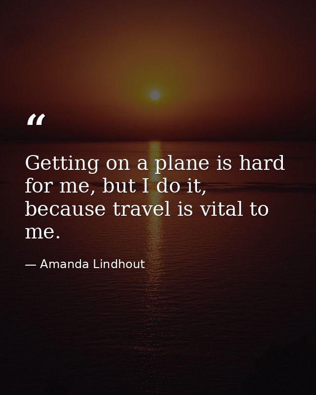 Getting on a plane is hard for me, but I do it, because travel is vital to me. — Amanda Lindhout