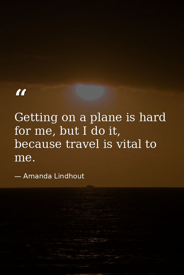 Getting on a plane is hard for me, but I do it, because travel is vital to me. — Amanda Lindhout