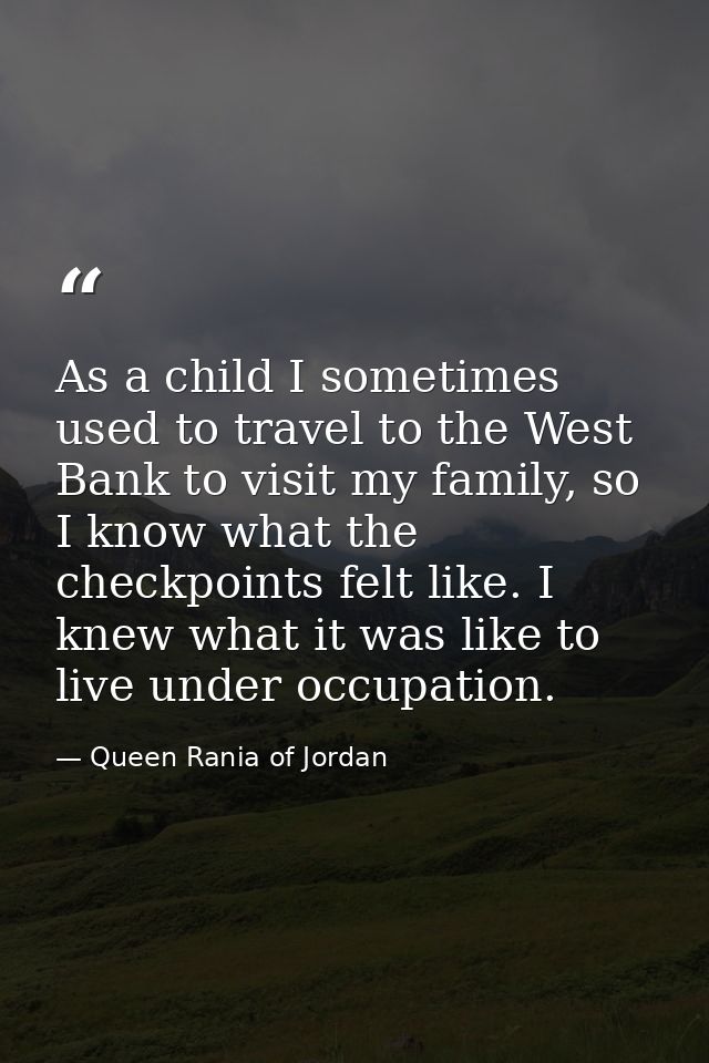 As a child I sometimes used to travel to the West Bank to visit my family, so I know what the checkpoints felt like. I k — Queen Rania of Jordan