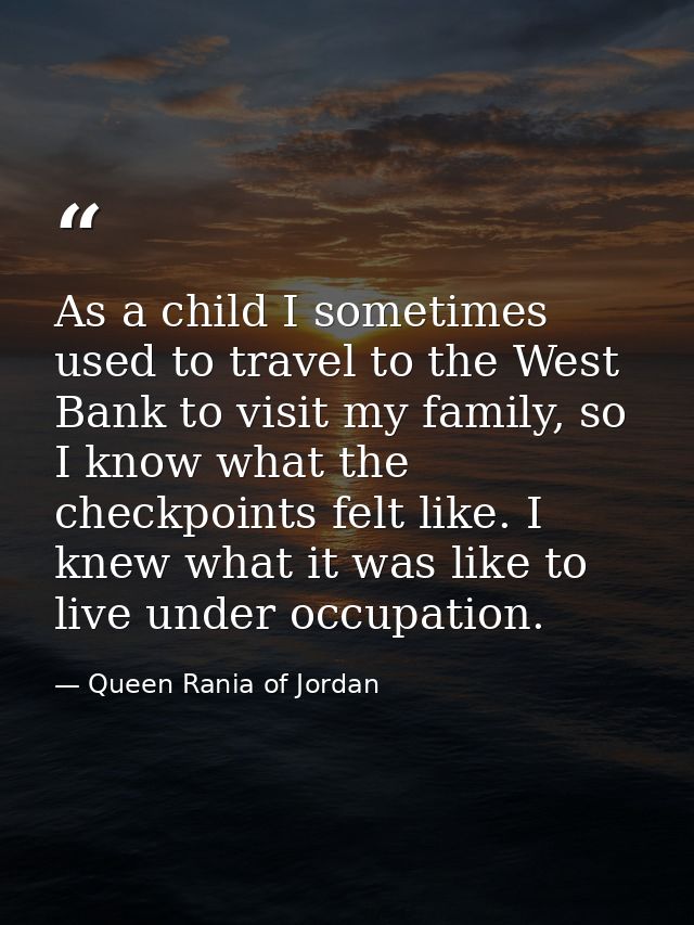 As a child I sometimes used to travel to the West Bank to visit my family, so I know what the checkpoints felt like. I k — Queen Rania of Jordan
