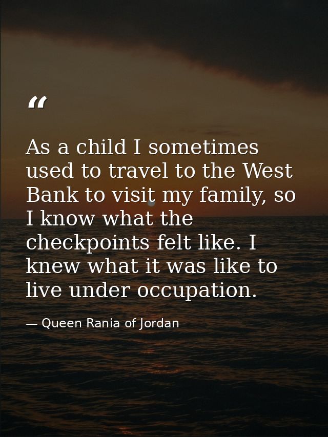 As a child I sometimes used to travel to the West Bank to visit my family, so I know what the checkpoints felt like. I k — Queen Rania of Jordan