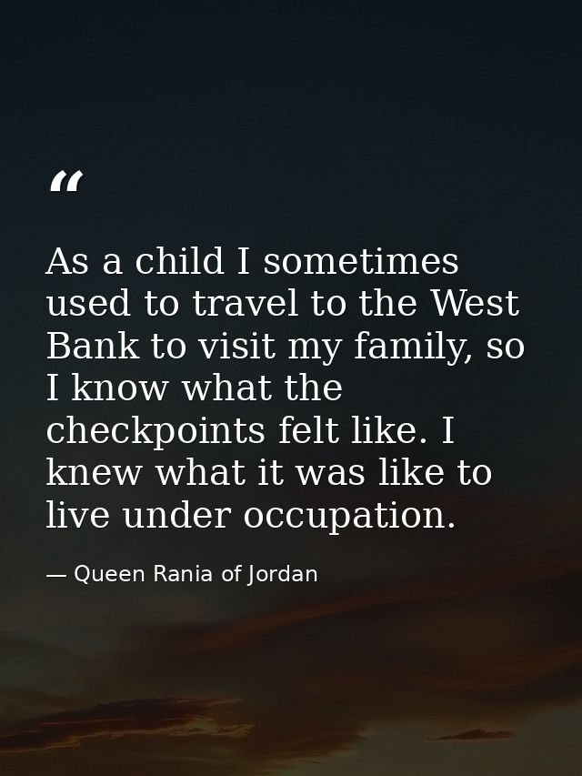 As a child I sometimes used to travel to the West Bank to visit my family, so I know what the checkpoints felt like. I k — Queen Rania of Jordan