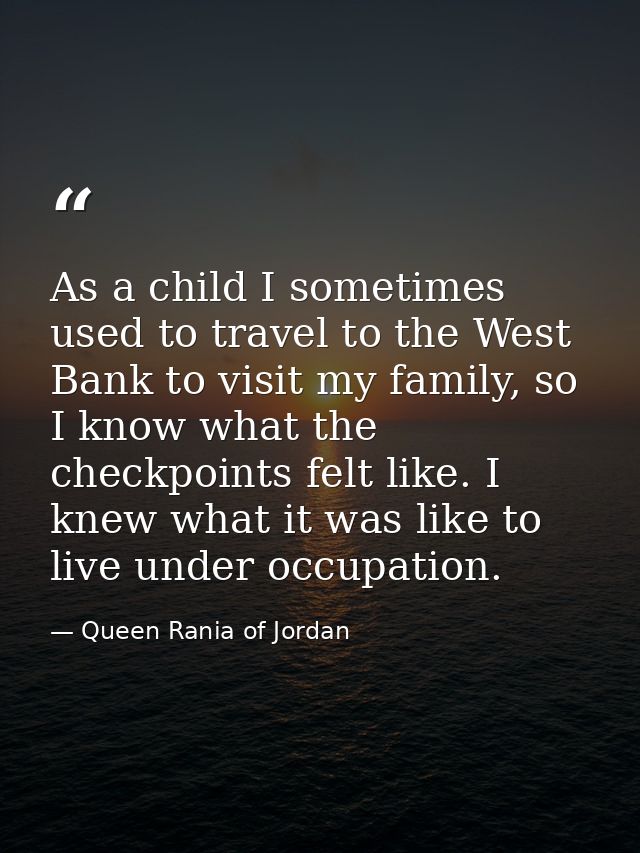 As a child I sometimes used to travel to the West Bank to visit my family, so I know what the checkpoints felt like. I k — Queen Rania of Jordan