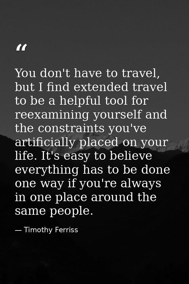 You don't have to travel, but I find extended travel to be a helpful tool for reexamining yourself and the constraints y — Timothy Ferriss