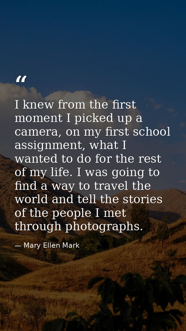 I knew from the first moment I picked up a camera, on my first school assignment, what I wanted to do for the rest of my — Mary Ellen Mark