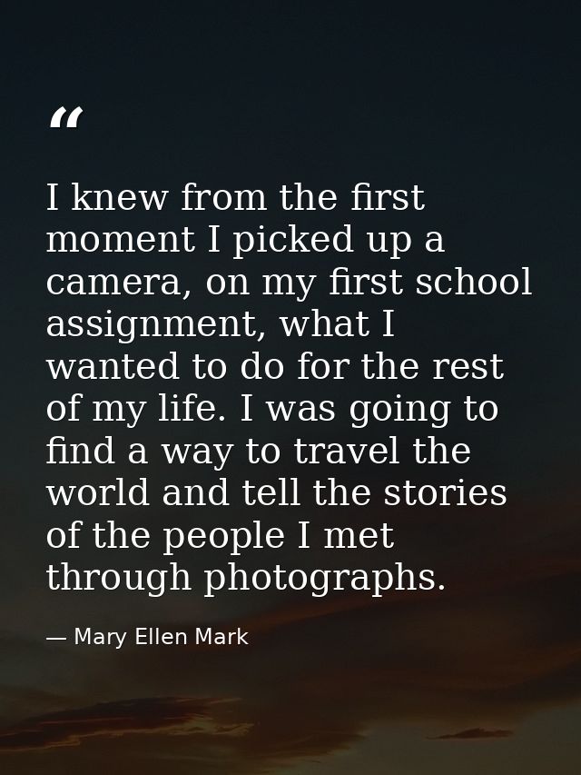 I knew from the first moment I picked up a camera, on my first school assignment, what I wanted to do for the rest of my — Mary Ellen Mark