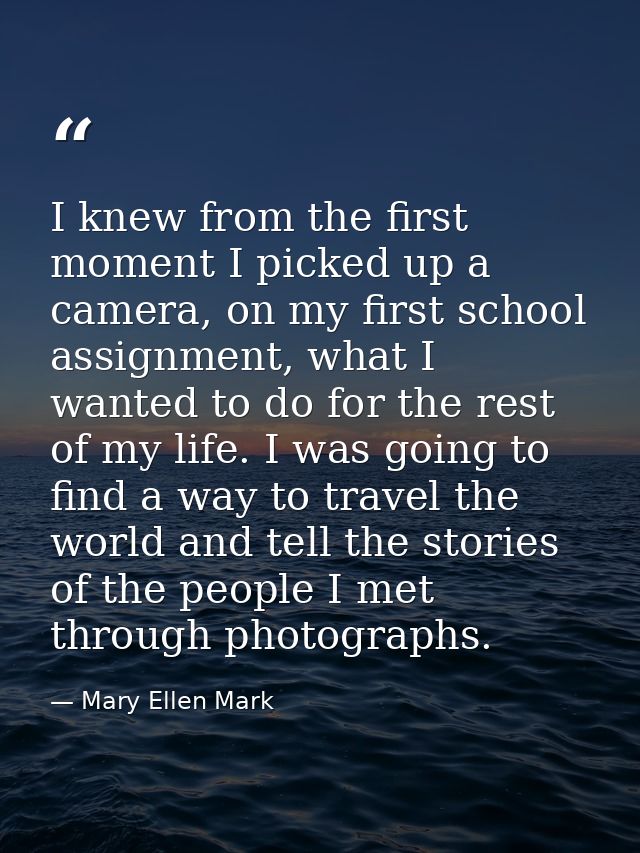 I knew from the first moment I picked up a camera, on my first school assignment, what I wanted to do for the rest of my — Mary Ellen Mark