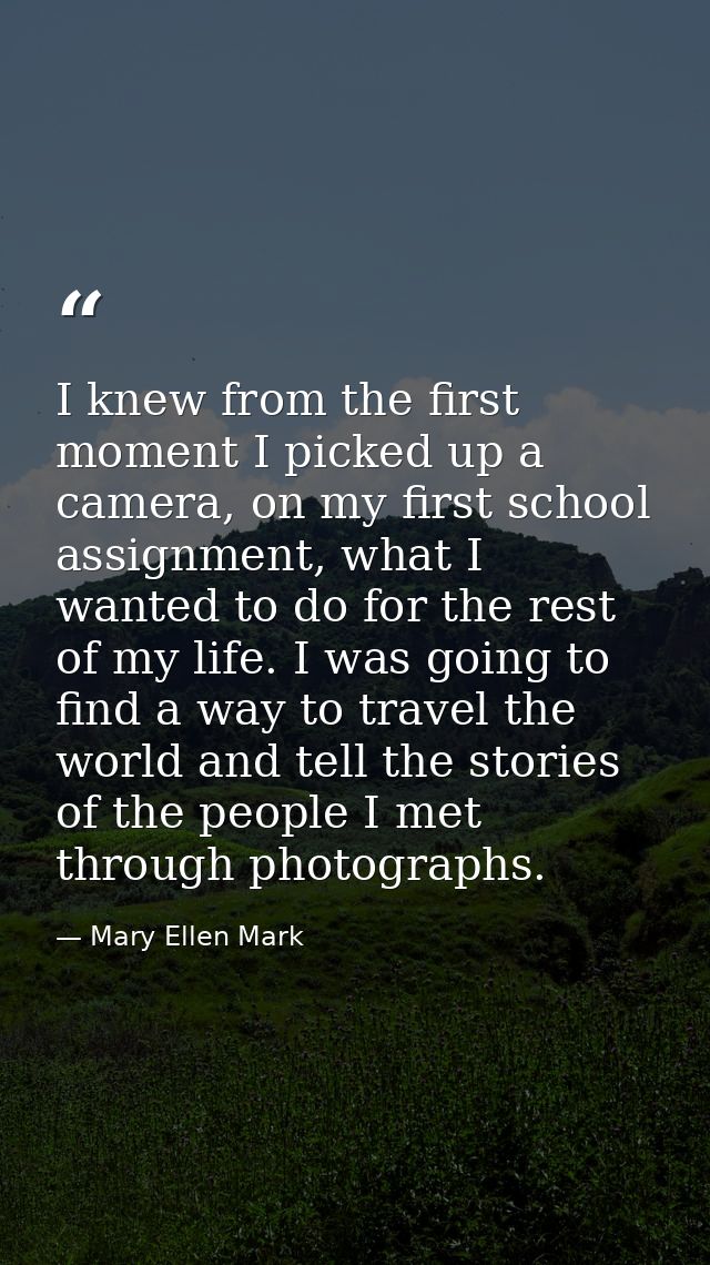 I knew from the first moment I picked up a camera, on my first school assignment, what I wanted to do for the rest of my — Mary Ellen Mark