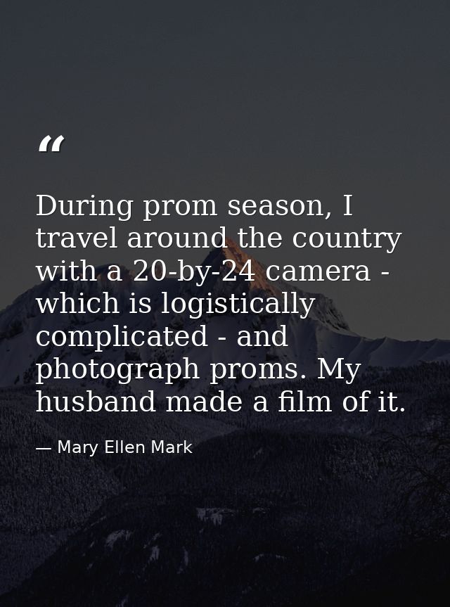 During prom season, I travel around the country with a 20-by-24 camera - which is logistically complicated - and photogr — Mary Ellen Mark
