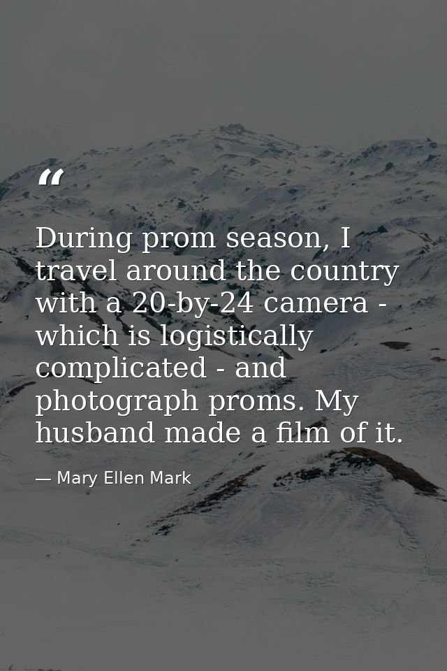 During prom season, I travel around the country with a 20-by-24 camera - which is logistically complicated - and photogr — Mary Ellen Mark