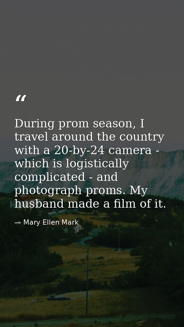 During prom season, I travel around the country with a 20-by-24 camera - which is logistically complicated - and photogr — Mary Ellen Mark