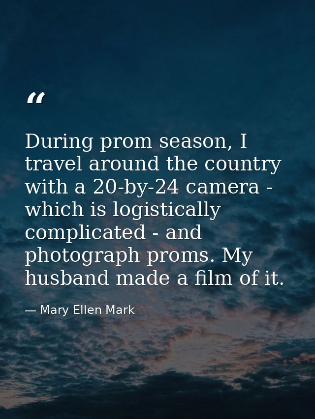 During prom season, I travel around the country with a 20-by-24 camera - which is logistically complicated - and photogr — Mary Ellen Mark
