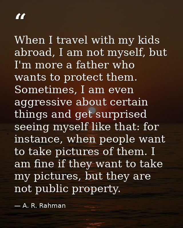 When I travel with my kids abroad, I am not myself, but I'm more a father who wants to protect them. Sometimes, I am eve — A. R. Rahman