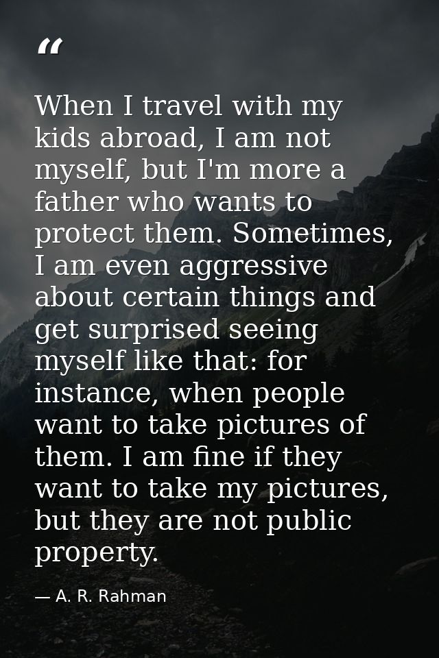 When I travel with my kids abroad, I am not myself, but I'm more a father who wants to protect them. Sometimes, I am eve — A. R. Rahman