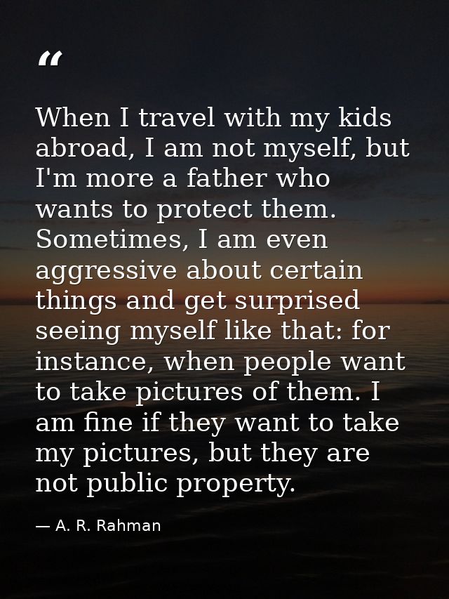 When I travel with my kids abroad, I am not myself, but I'm more a father who wants to protect them. Sometimes, I am eve — A. R. Rahman