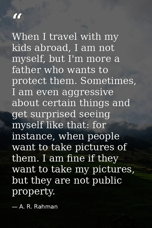 When I travel with my kids abroad, I am not myself, but I'm more a father who wants to protect them. Sometimes, I am eve — A. R. Rahman
