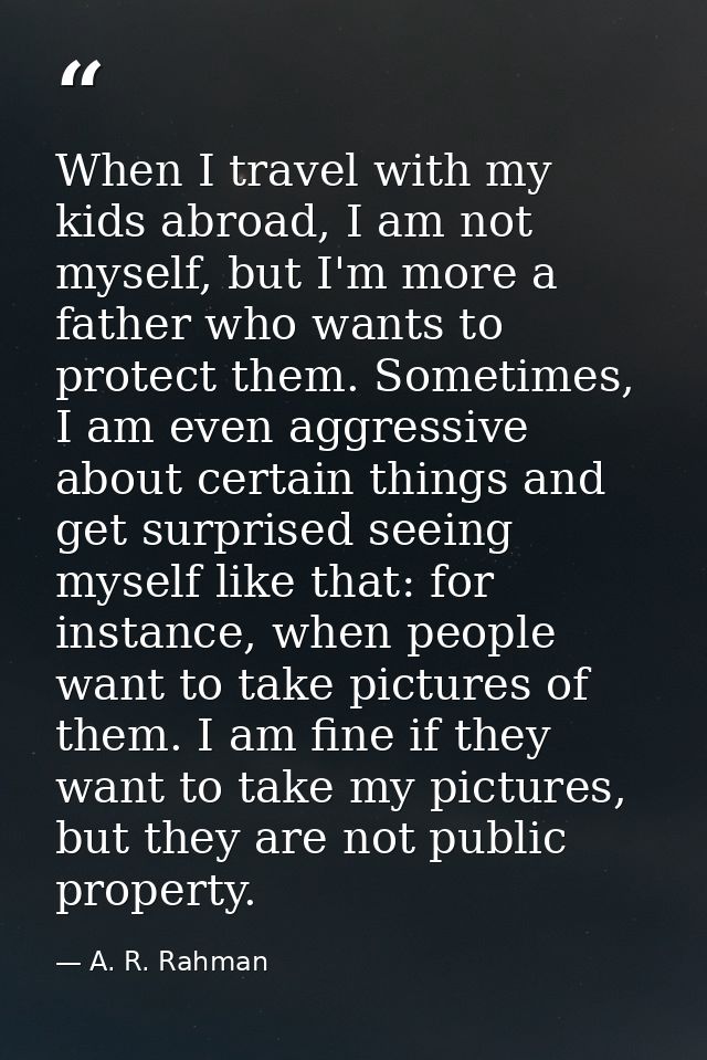 When I travel with my kids abroad, I am not myself, but I'm more a father who wants to protect them. Sometimes, I am eve — A. R. Rahman
