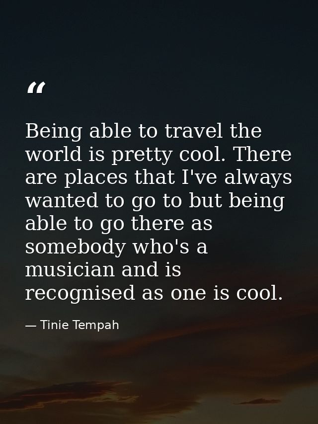 Being able to travel the world is pretty cool. There are places that I've always wanted to go to but being able to go th — Tinie Tempah